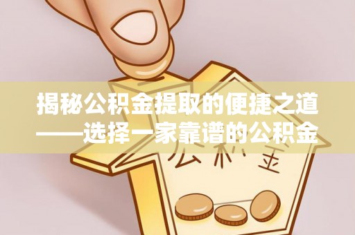 武隆揭秘公积金提取的便捷之道——选择一家靠谱的公积金提取代办公司
