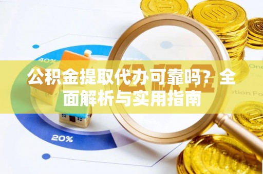 武隆公积金提取代办可靠吗？全面解析与实用指南