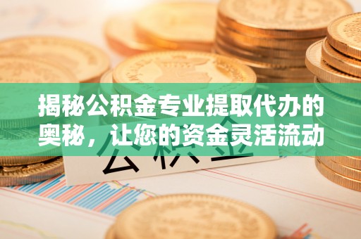 武隆揭秘公积金专业提取代办的奥秘，让您的资金灵活流动