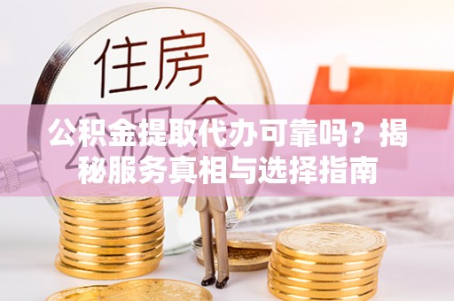 武隆公积金提取代办可靠吗？揭秘服务真相与选择指南