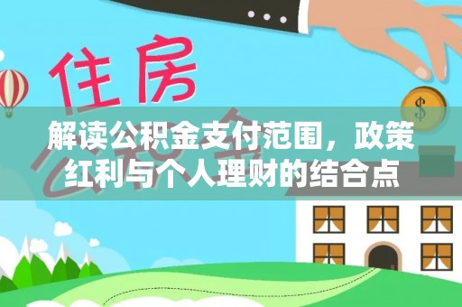 武隆解读公积金支付范围，政策红利与个人理财的结合点