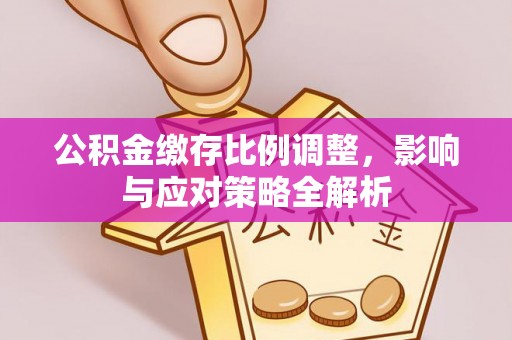 武隆公积金缴存比例调整，影响与应对策略全解析