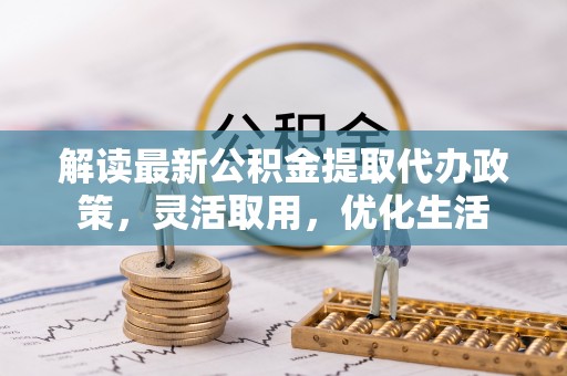 武隆解读最新公积金提取代办政策，灵活取用，优化生活