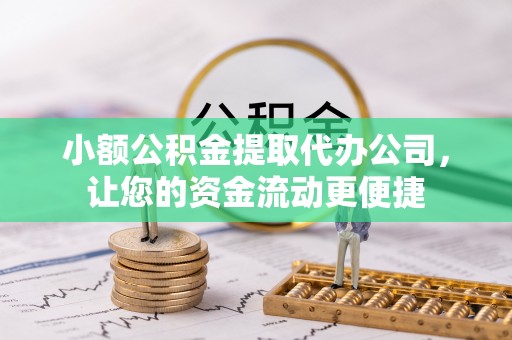 武隆小额公积金提取代办公司，让您的资金流动更便捷