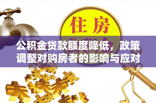 武隆公积金贷款额度降低，政策调整对购房者的影响与应对策略