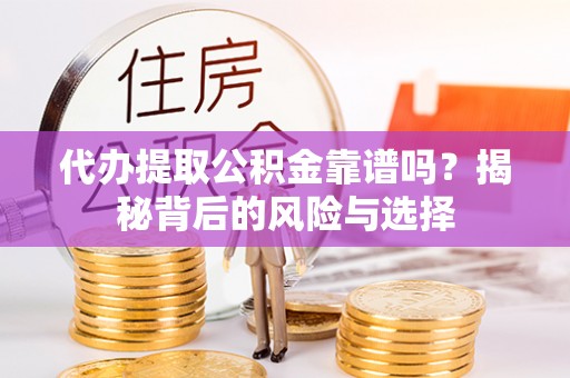 武隆代办提取公积金靠谱吗？揭秘背后的风险与选择