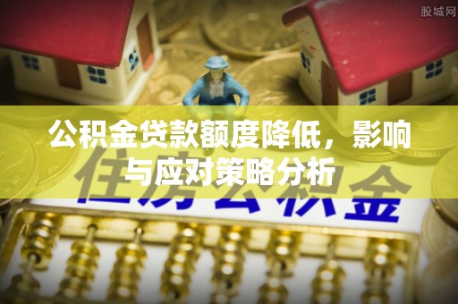 武隆公积金贷款额度降低，影响与应对策略分析