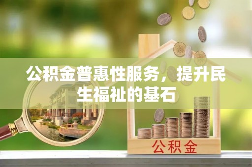 武隆公积金普惠性服务，提升民生福祉的基石