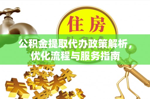 武隆公积金提取代办政策解析，优化流程与服务指南