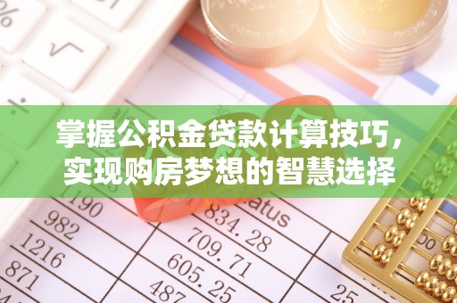 武隆掌握公积金贷款计算技巧，实现购房梦想的智慧选择