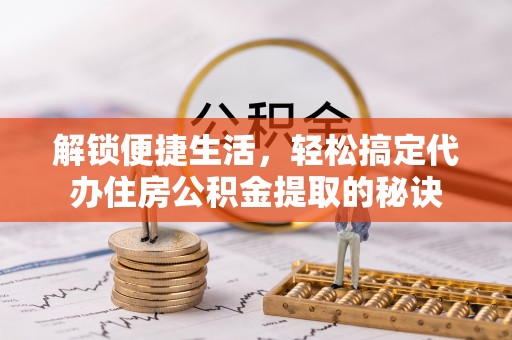 武隆解锁便捷生活，轻松搞定代办住房公积金提取的秘诀