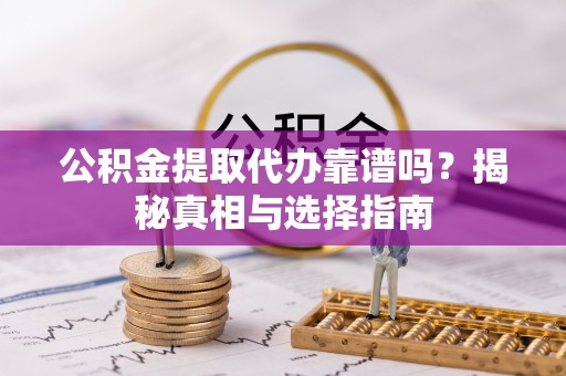 武隆公积金提取代办靠谱吗？揭秘真相与选择指南