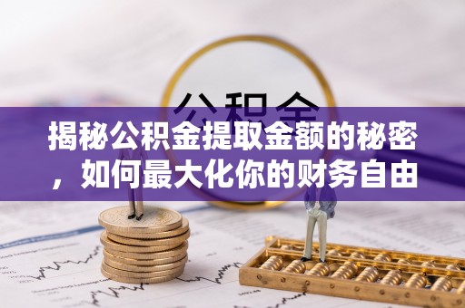 武隆揭秘公积金提取金额的秘密，如何最大化你的财务自由