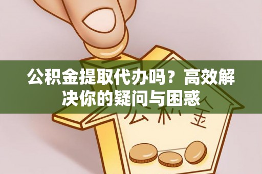 武隆公积金提取代办吗？高效解决你的疑问与困惑