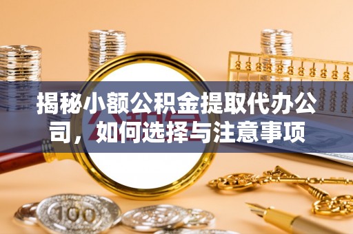 武隆揭秘小额公积金提取代办公司，如何选择与注意事项