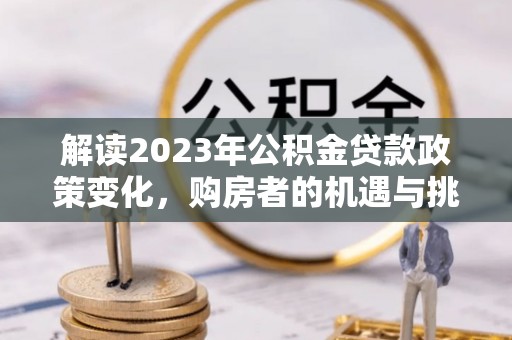 武隆解读2023年公积金贷款政策变化，购房者的机遇与挑战