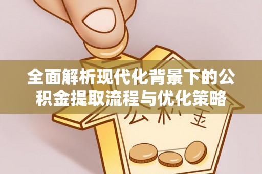 武隆全面解析现代化背景下的公积金提取流程与优化策略