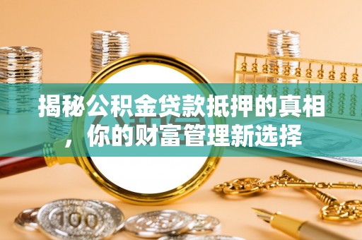 武隆揭秘公积金贷款抵押的真相，你的财富管理新选择