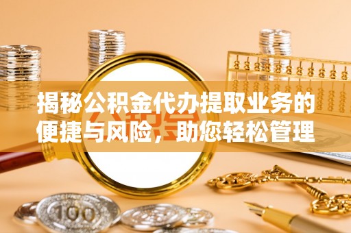 武隆揭秘公积金代办提取业务的便捷与风险，助您轻松管理个人财务