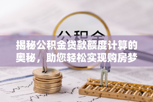 武隆揭秘公积金贷款额度计算的奥秘，助您轻松实现购房梦想