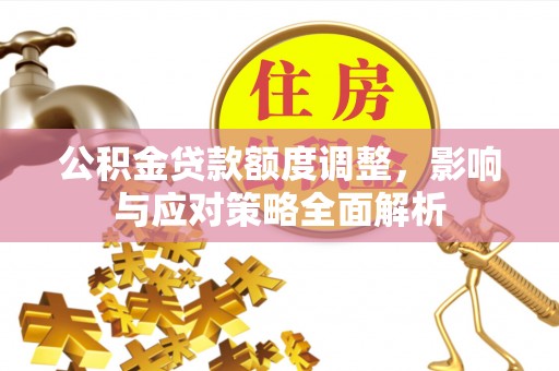 武隆公积金贷款额度调整，影响与应对策略全面解析