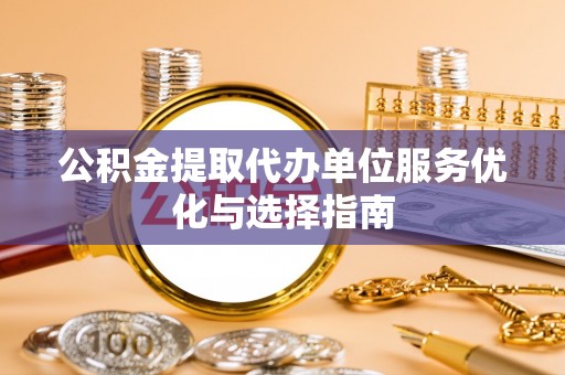 武隆公积金提取代办单位服务优化与选择指南
