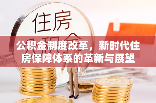 武隆公积金制度改革，新时代住房保障体系的革新与展望