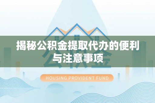 武隆揭秘公积金提取代办的便利与注意事项