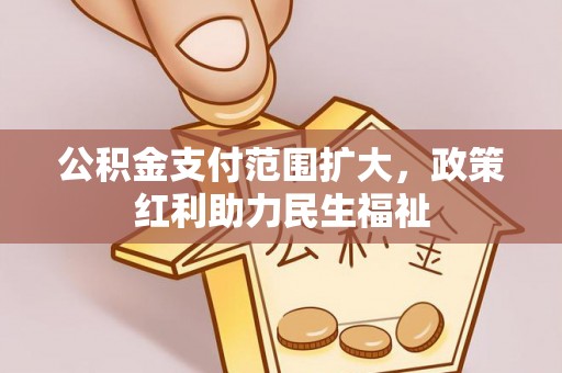 武隆公积金支付范围扩大，政策红利助力民生福祉