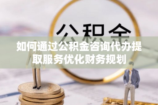 武隆如何通过公积金咨询代办提取服务优化财务规划