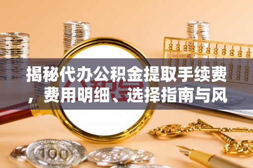 武隆揭秘代办公积金提取手续费，费用明细、选择指南与风险防范
