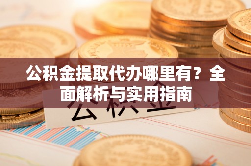武隆公积金提取代办哪里有？全面解析与实用指南