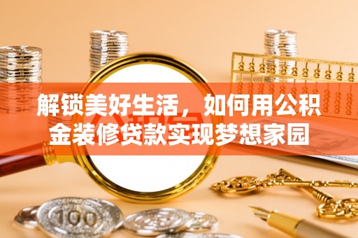 武隆解锁美好生活，如何用公积金装修贷款实现梦想家园