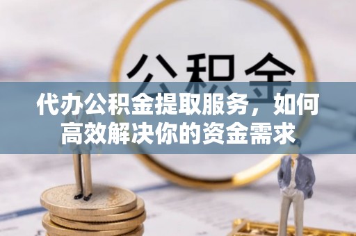 武隆代办公积金提取服务，如何高效解决你的资金需求