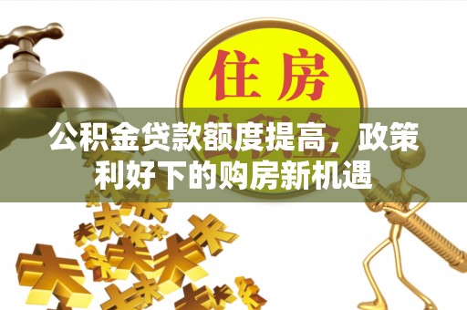 武隆公积金贷款额度提高，政策利好下的购房新机遇