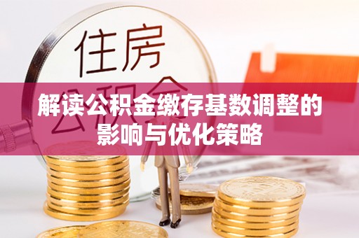 武隆解读公积金缴存基数调整的影响与优化策略