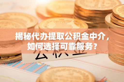 武隆揭秘代办提取公积金中介，如何选择可靠服务？
