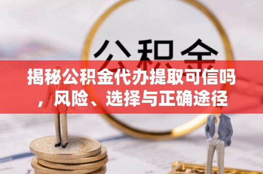 武隆揭秘公积金代办提取可信吗，风险、选择与正确途径