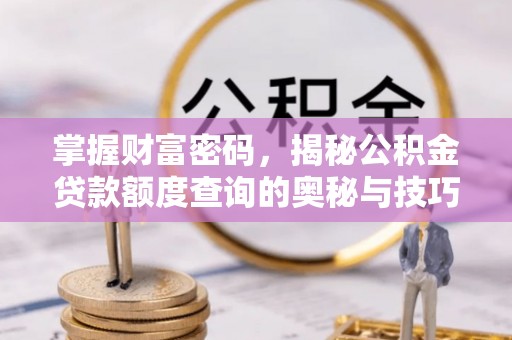 武隆掌握财富密码，揭秘公积金贷款额度查询的奥秘与技巧