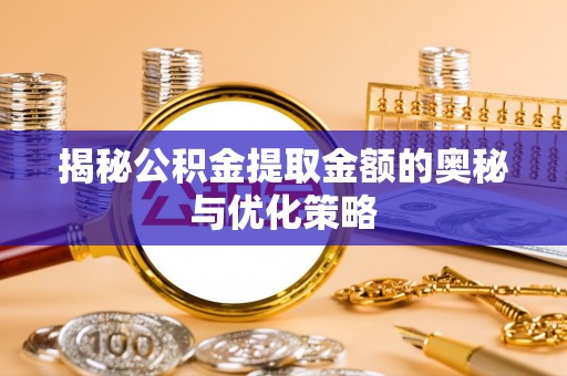 武隆揭秘公积金提取金额的奥秘与优化策略