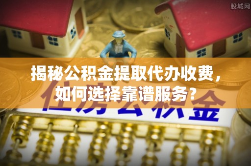 武隆揭秘公积金提取代办收费，如何选择靠谱服务？