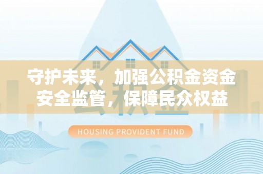 武隆守护未来，加强公积金资金安全监管，保障民众权益