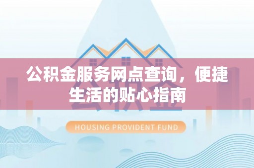 武隆公积金服务网点查询，便捷生活的贴心指南