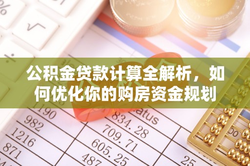 武隆公积金贷款计算全解析，如何优化你的购房资金规划