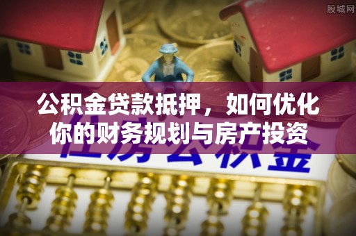 武隆公积金贷款抵押，如何优化你的财务规划与房产投资