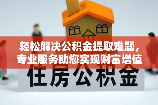武隆轻松解决公积金提取难题，专业服务助您实现财富增值——代办公积金提取