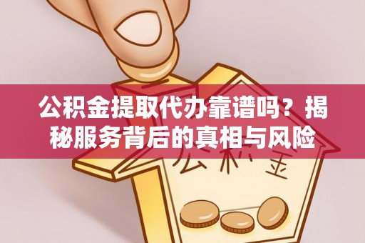 武隆公积金提取代办靠谱吗？揭秘服务背后的真相与风险