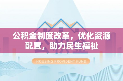 武隆公积金制度改革，优化资源配置，助力民生福祉