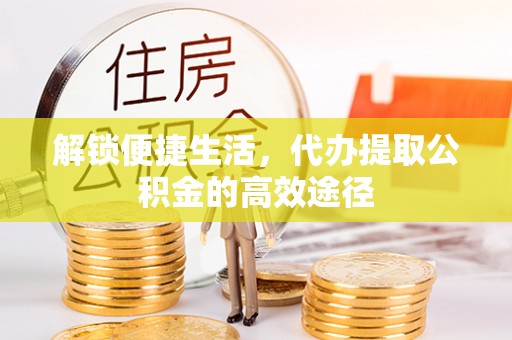 武隆解锁便捷生活，代办提取公积金的高效途径