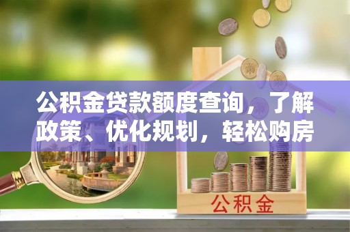武隆公积金贷款额度查询，了解政策、优化规划，轻松购房不是梦
